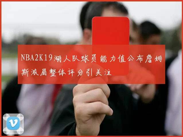 NBA2K19湖人队球员能力值公布詹姆斯浓眉整体评分引关注