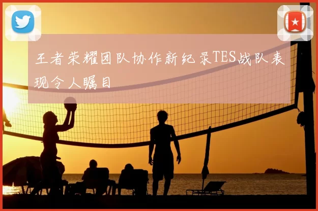 王者荣耀团队协作新纪录TES战队表现令人瞩目