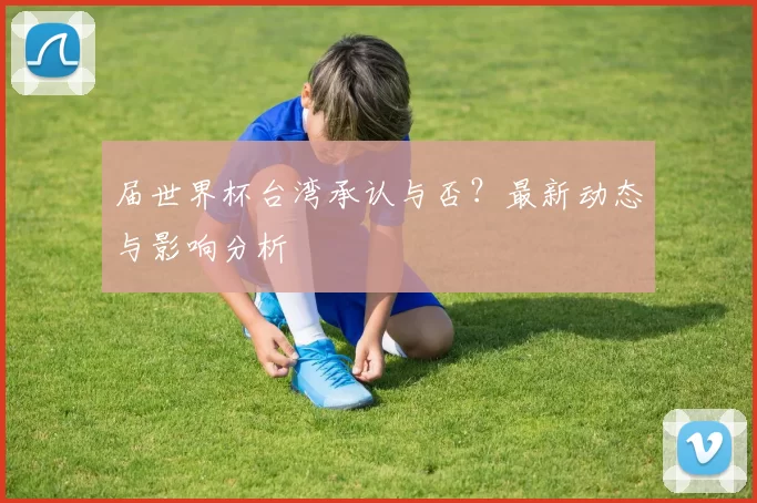 届世界杯台湾承认与否?最新动态与影响分析