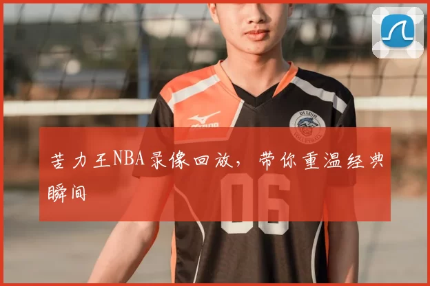 苦力王NBA录像回放,带你重温经典瞬间
