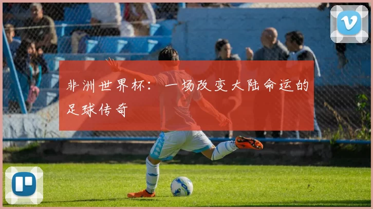 非洲世界杯：一场改变大陆命运的足球传奇