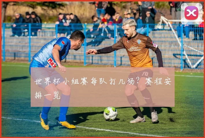 世界杯小组赛每队打几场？赛程安排一览