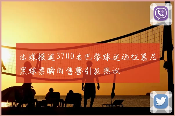 法媒报道3700名巴黎球迷远征慕尼黑球票瞬间售罄引发热议