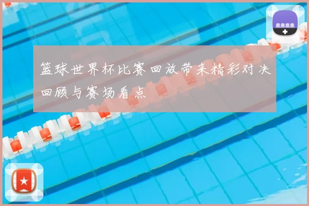 篮球世界杯比赛回放带来精彩对决回顾与赛场看点
