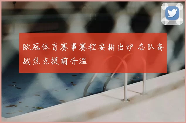 欧冠体育赛事赛程安排出炉 各队备战焦点提前升温