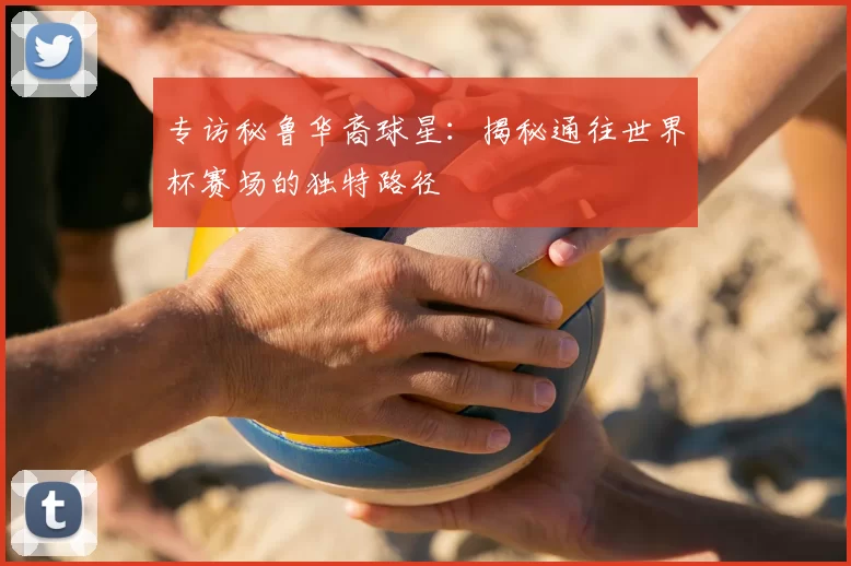 专访秘鲁华裔球星:揭秘通往世界杯赛场的独特路径
