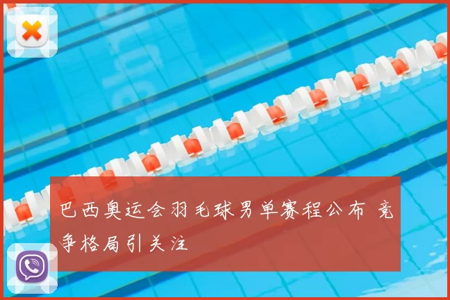 巴西奥运会羽毛球男单赛程公布 竞争格局引关注