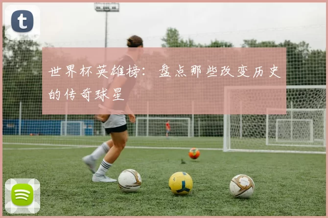 世界杯英雄榜:盘点那些改变历史的传奇球星