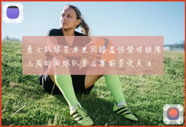 勇士队球星库里因膝盖伤势将缺席三周时间球队季后赛前景受关注