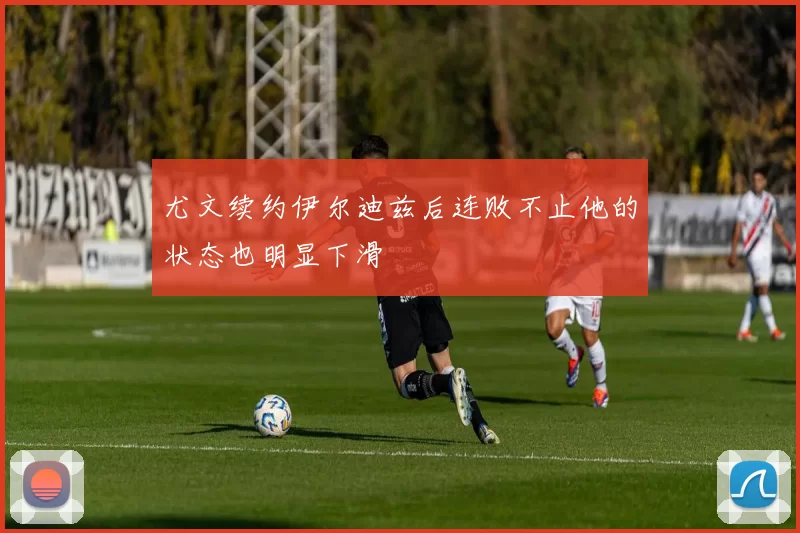 尤文续约伊尔迪兹后连败不止他的状态也明显下滑
