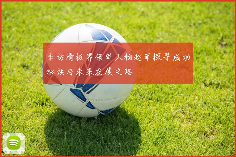 专访滑板界领军人物赵军探寻成功秘诀与未来发展之路