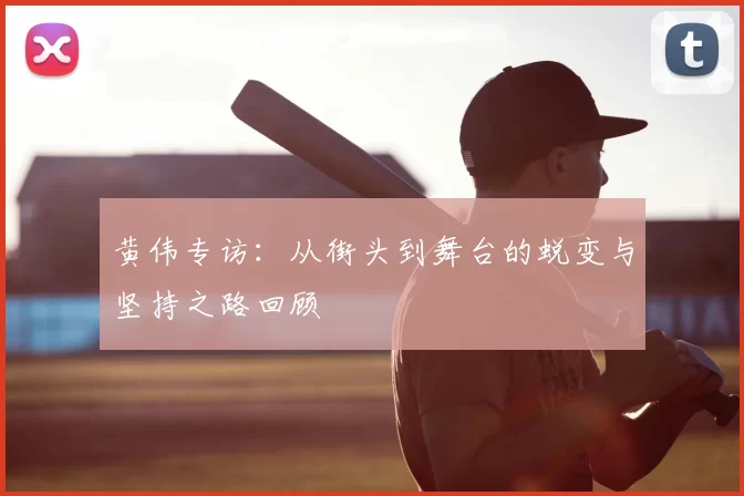 黄伟专访:从街头到舞台的蜕变与坚持之路回顾