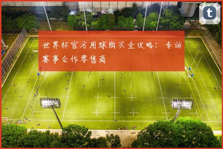 世界杯官方用球购买全攻略：专访赛事合作零售商
