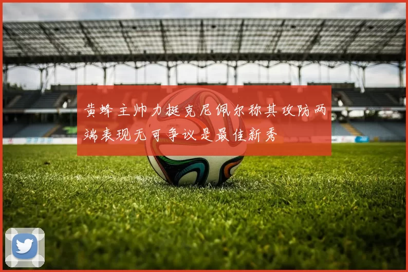 黄蜂主帅力挺克尼佩尔称其攻防两端表现无可争议是最佳新秀