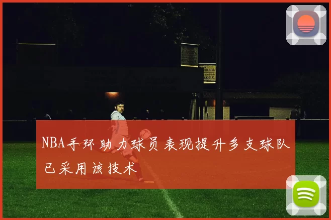 NBA手环助力球员表现提升多支球队已采用该技术