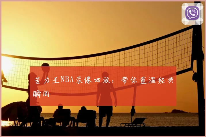 苦力王NBA录像回放,带你重温经典瞬间