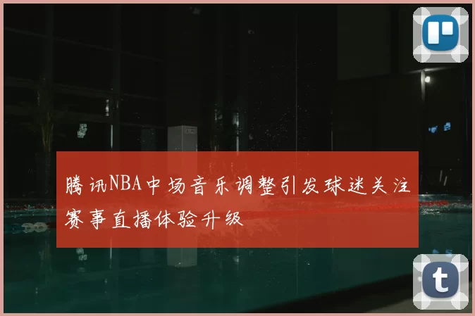腾讯NBA中场音乐调整引发球迷关注赛事直播体验升级