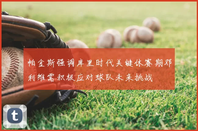 帕金斯强调库里时代关键休赛期邓利维需积极应对球队未来挑战