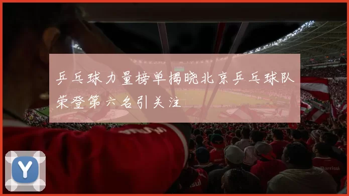 乒乓球力量榜单揭晓北京乒乓球队荣登第六名引关注