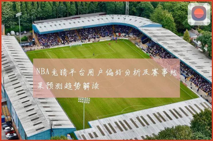 NBA竞猜平台用户偏好分析及赛事结果预测趋势解读