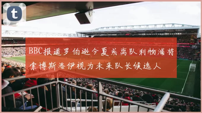 BBC报道罗伯逊今夏或离队利物浦将索博斯洛伊视为未来队长候选人