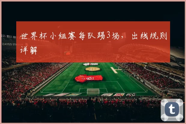 世界杯小组赛每队踢3场,出线规则详解