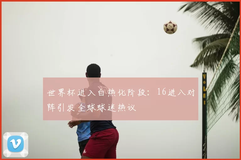 世界杯进入白热化阶段:16进八对阵引发全球球迷热议