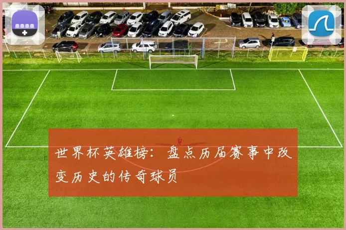 世界杯英雄榜:盘点历届赛事中改变历史的传奇球员