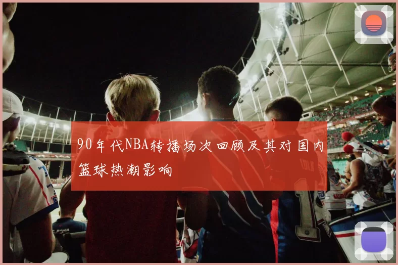 90年代NBA转播场次回顾及其对国内篮球热潮影响