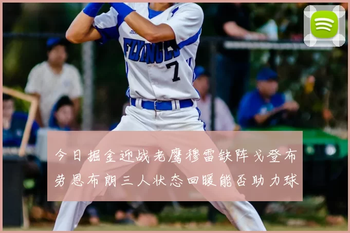 今日掘金迎战老鹰穆雷缺阵戈登布劳恩布朗三人状态回暖能否助力球队取胜