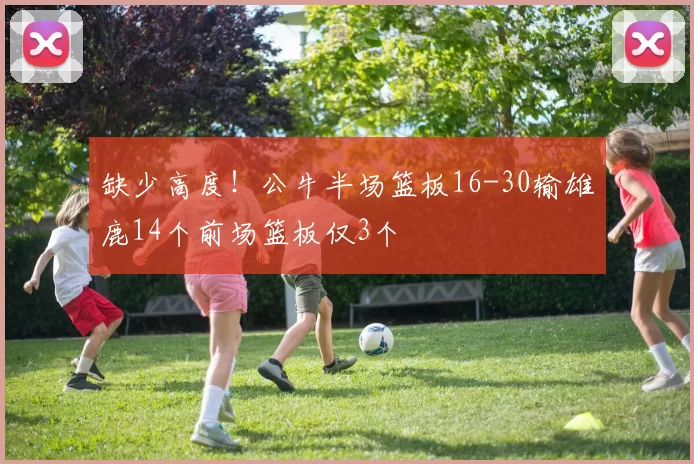 缺少高度！公牛半场篮板16-30输雄鹿14个前场篮板仅3个