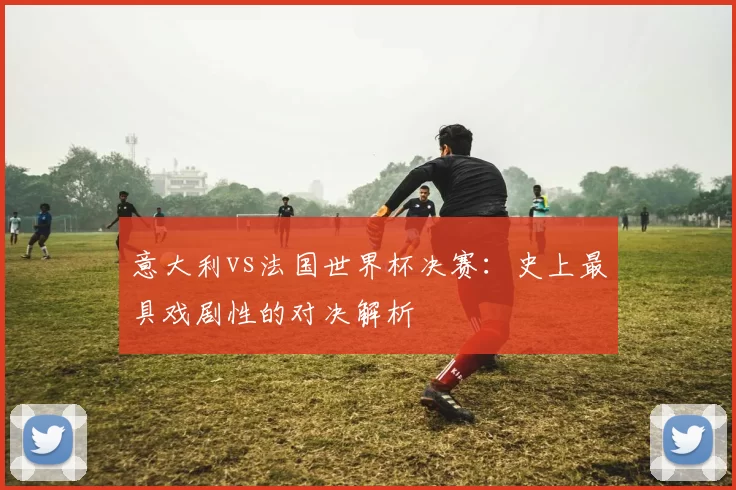 意大利vs法国世界杯决赛:史上最具戏剧性的对决解析