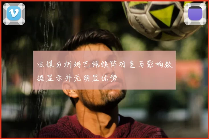 法媒分析姆巴佩缺阵对皇马影响数据显示并无明显优势