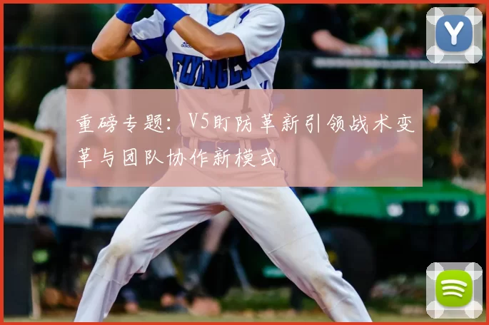 重磅专题：V5盯防革新引领战术变革与团队协作新模式