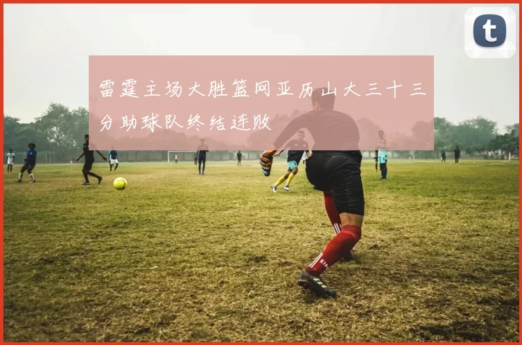 雷霆主场大胜篮网亚历山大三十三分助球队终结连败