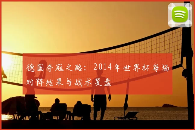 德国夺冠之路:2014年世界杯每场对阵结果与战术复盘