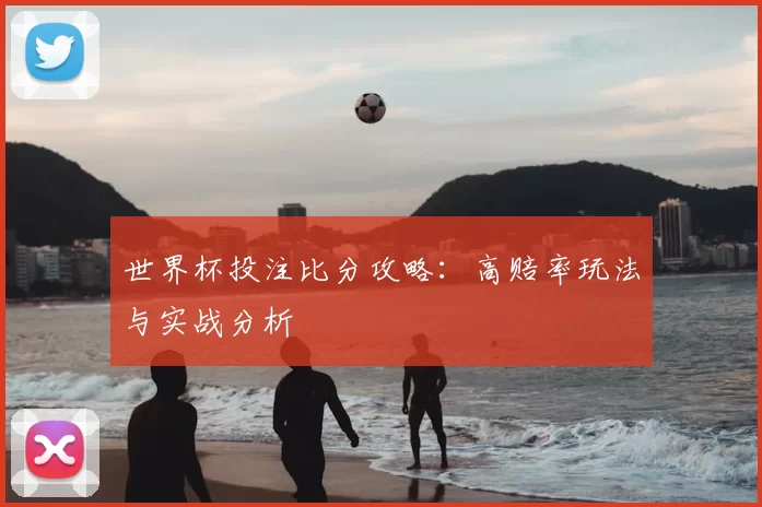 世界杯投注比分攻略:高赔率玩法与实战分析