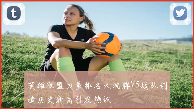 英雄联盟力量排名大洗牌V5战队创造历史新高引发热议