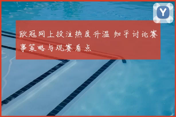 欧冠网上投注热度升温 知乎讨论赛事策略与观赛看点