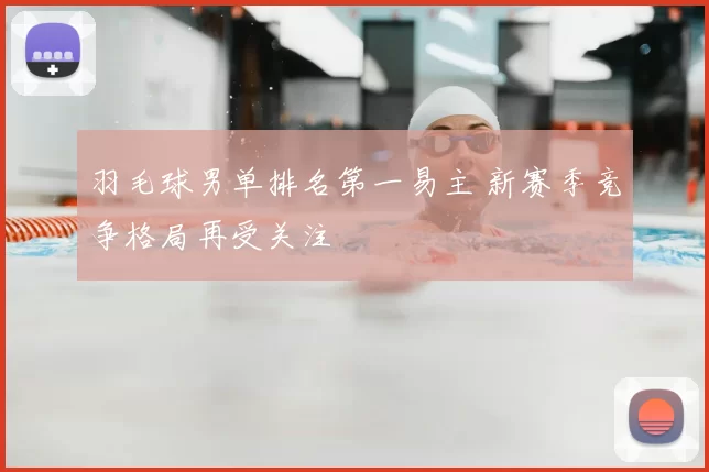 羽毛球男单排名第一易主 新赛季竞争格局再受关注
