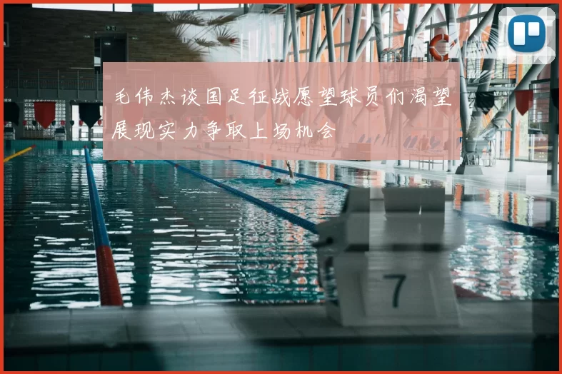 毛伟杰谈国足征战愿望球员们渴望展现实力争取上场机会