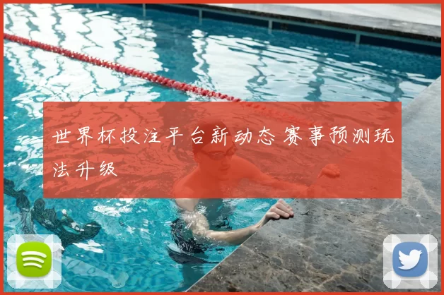 世界杯投注平台新动态 赛事预测玩法升级